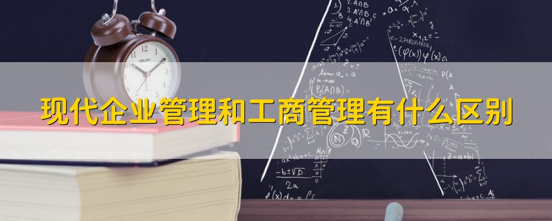 現(xiàn)代企業(yè)管理和工商管理有什么區(qū)別