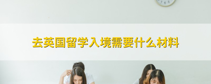 去英國留學(xué)入境需要什么材料