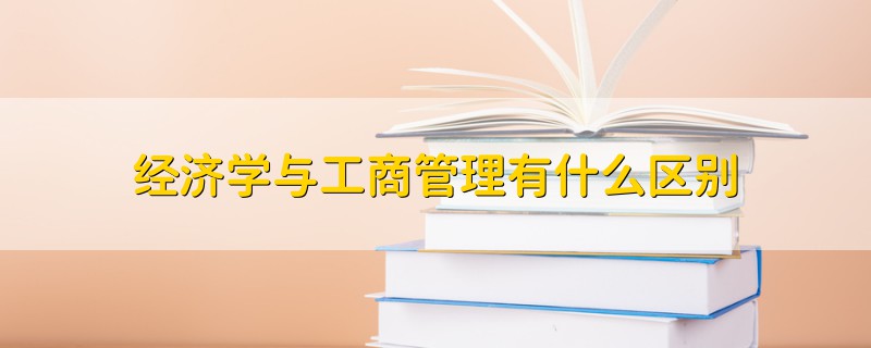 經(jīng)濟學(xué)與工商管理有什么區(qū)別