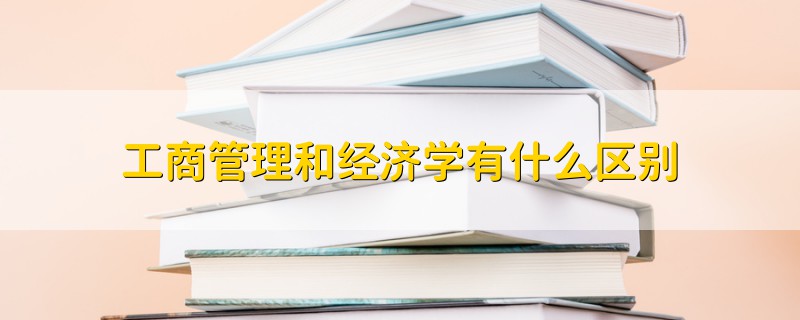 工商管理和經(jīng)濟學(xué)有什么區(qū)別