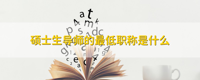 碩士生導(dǎo)師的最低職稱是什么