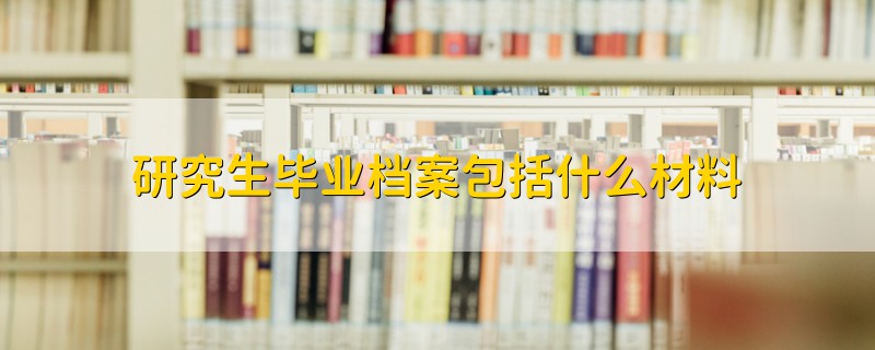 研究生畢業(yè)檔案包括什么材料