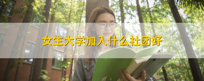 女生大學(xué)加入什么社團(tuán)好