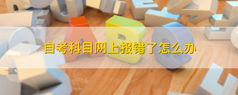 自考科目網(wǎng)上報(bào)錯(cuò)了怎么辦