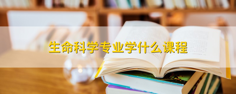 生命科學(xué)專業(yè)學(xué)什么課程