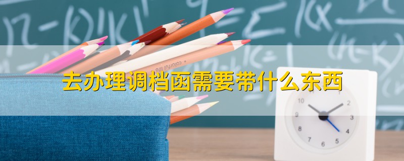 去辦理調(diào)檔函需要帶什么東西