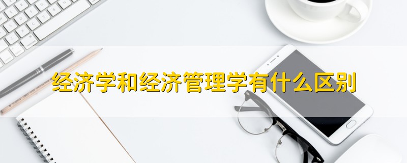 經(jīng)濟(jì)學(xué)和經(jīng)濟(jì)管理學(xué)有什么區(qū)別