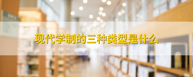 現(xiàn)代學制的三種類型是什么