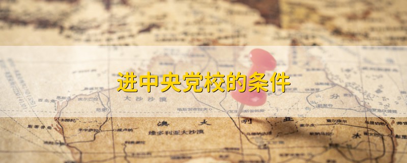 進(jìn)中央黨校的條件