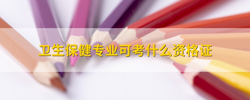 衛(wèi)生保健專業(yè)可考什么資格證