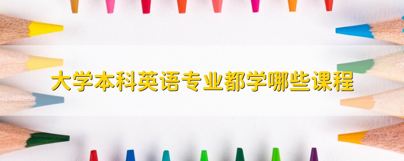 大學(xué)本科英語專業(yè)都學(xué)哪些課程