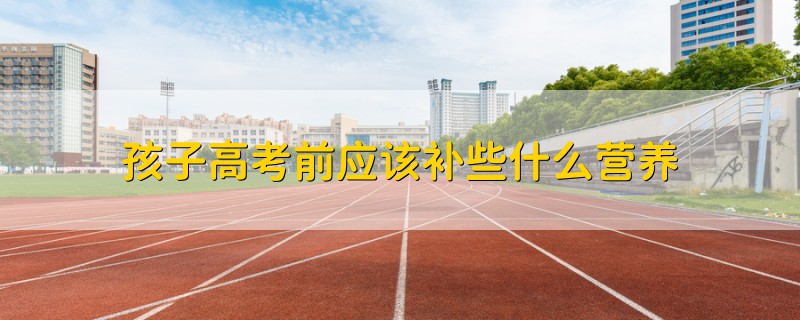 孩子高考前應(yīng)該補(bǔ)些什么營養(yǎng)