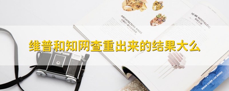 維普和知網(wǎng)查重出來的結(jié)果大么