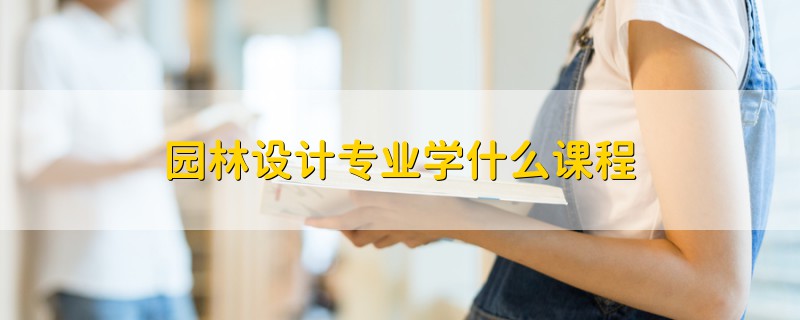 園林設(shè)計(jì)專業(yè)學(xué)什么課程