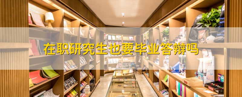 在職研究生也要畢業(yè)答辯嗎