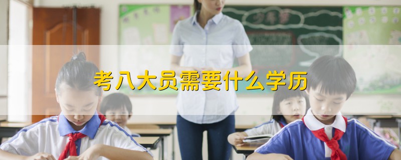 考八大員需要什么學歷