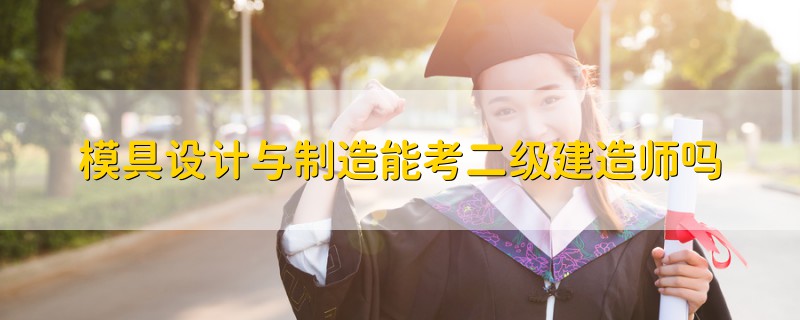 模具設計與制造能考二級建造師嗎
