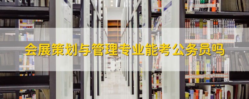會(huì)展策劃與管理專業(yè)能考公務(wù)員嗎