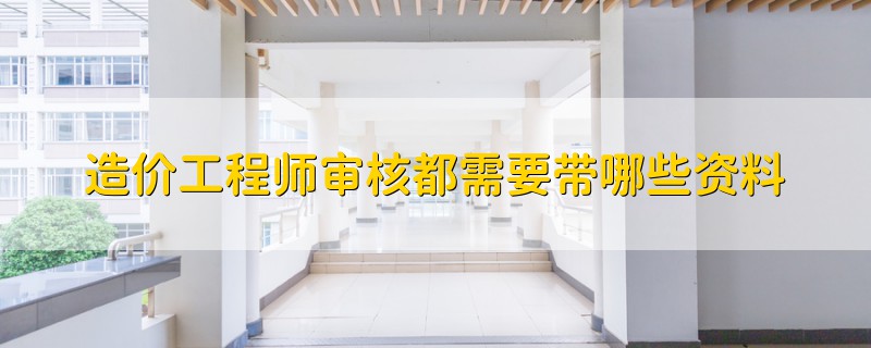 造價(jià)工程師審核都需要帶哪些資料