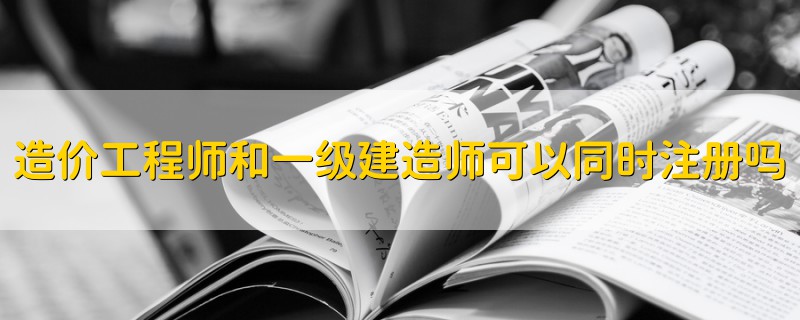 造價(jià)工程師和一級(jí)建造師可以同時(shí)注冊(cè)嗎