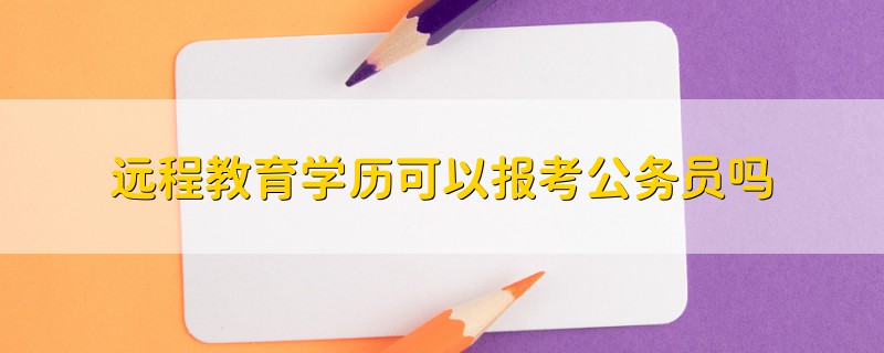 遠程教育學歷可以報考公務員嗎