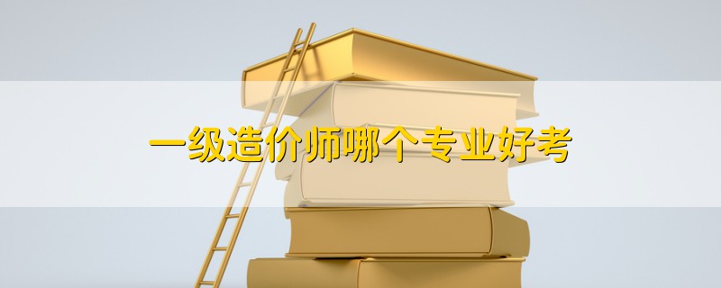 一級(jí)造價(jià)師哪個(gè)專業(yè)好考