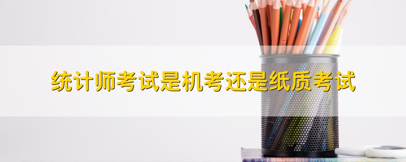 統(tǒng)計(jì)師考試是機(jī)考還是紙質(zhì)考試
