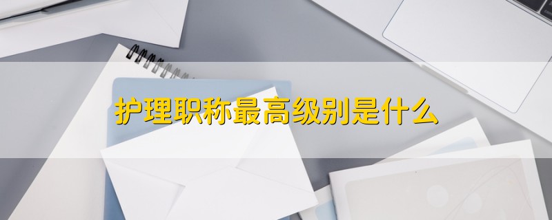 護(hù)理職稱最高級(jí)別是什么