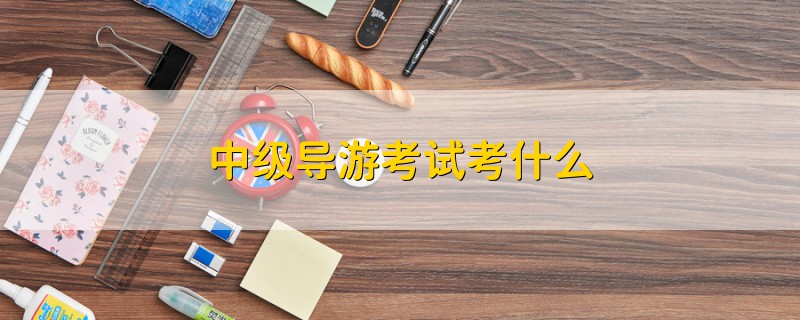 中級導(dǎo)游考試考什么