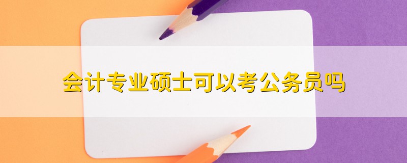 會(huì)計(jì)專業(yè)碩士可以考公務(wù)員嗎
