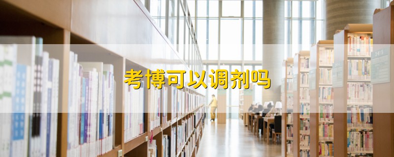 考博可以調(diào)劑嗎