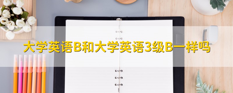 大學(xué)英語B和大學(xué)英語3級(jí)B一樣嗎