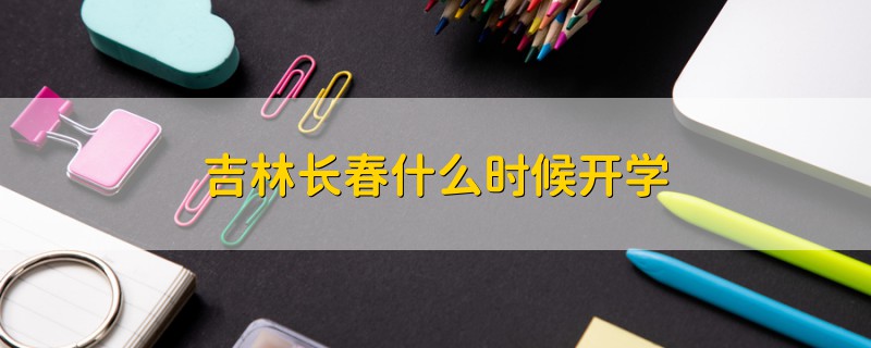 吉林長(zhǎng)春什么時(shí)候開(kāi)學(xué)