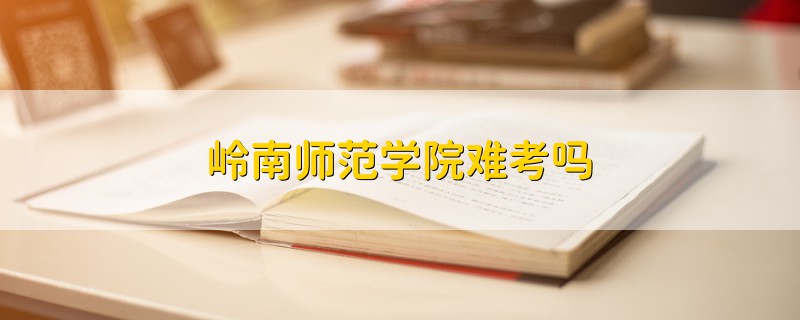嶺南師范學(xué)院難考嗎