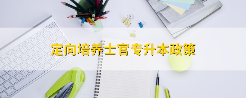 定向培養(yǎng)士官專(zhuān)升本政策