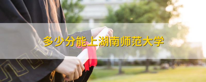 多少分能上湖南師范大學