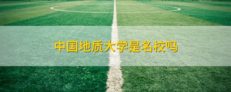 中國(guó)地質(zhì)大學(xué)是名校嗎