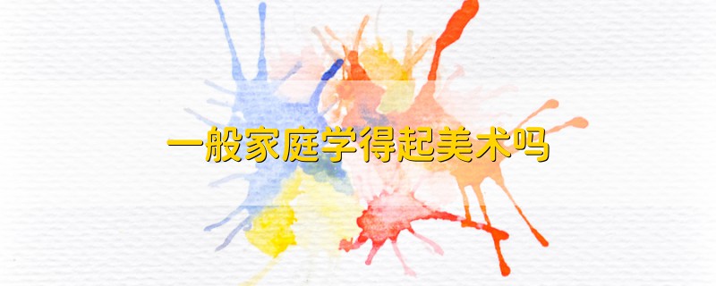 一般家庭學(xué)得起美術(shù)嗎