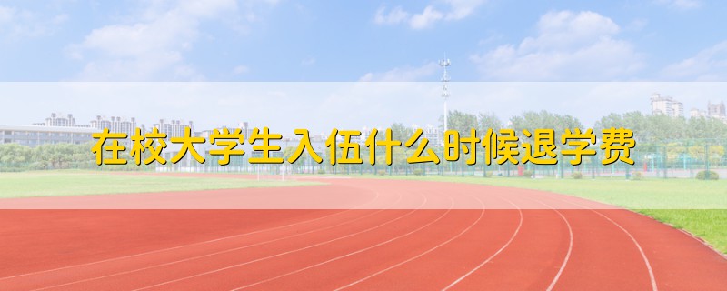 在校大學(xué)生入伍什么時(shí)候退學(xué)費(fèi)