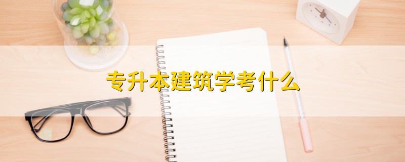 專升本建筑學(xué)考什么