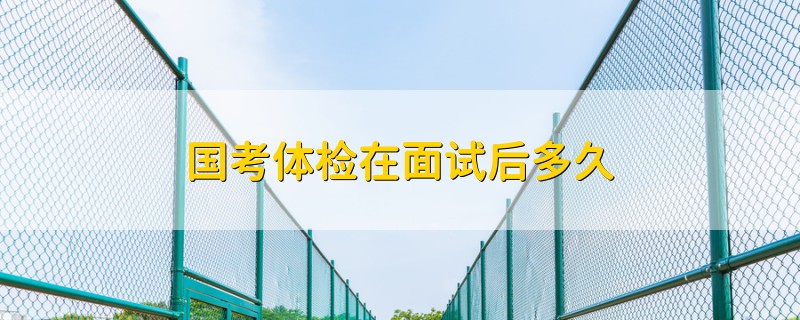 國(guó)考體檢在面試后多久