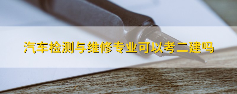 汽車檢測與維修專業(yè)可以考二建嗎