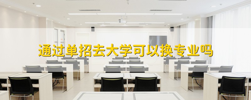 通過單招去大學(xué)可以換專業(yè)嗎