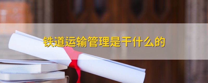 鐵道運輸管理是干什么的