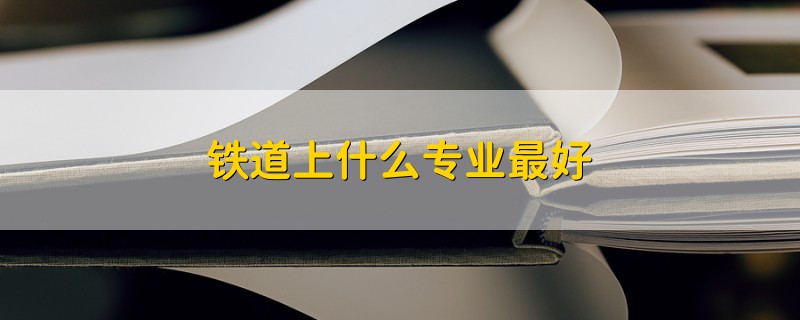 鐵道上什么專業(yè)最好