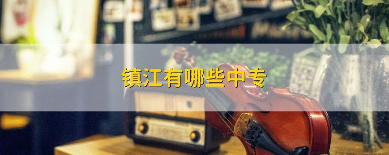 鎮(zhèn)江有哪些中專