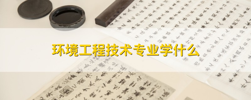 環(huán)境工程技術(shù)專業(yè)學(xué)什么