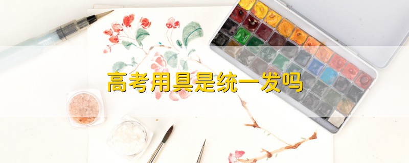 高考用具是統(tǒng)一發(fā)嗎