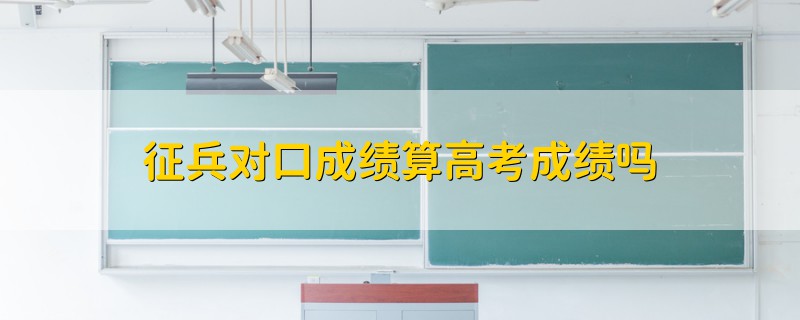 征兵對(duì)口成績(jī)算高考成績(jī)嗎