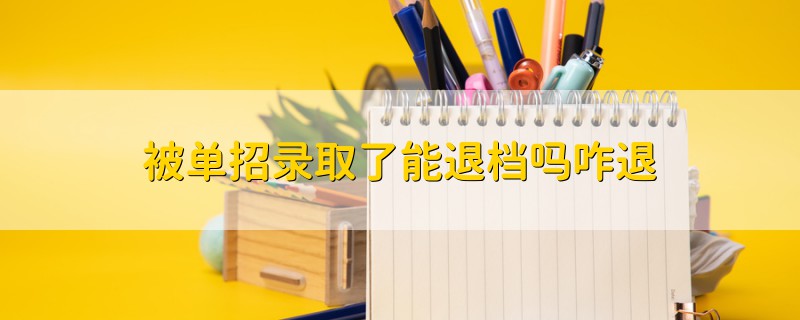 被單招錄取了能退檔嗎咋退
